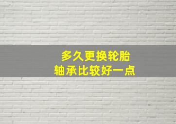 多久更换轮胎轴承比较好一点