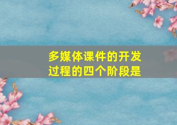 多媒体课件的开发过程的四个阶段是