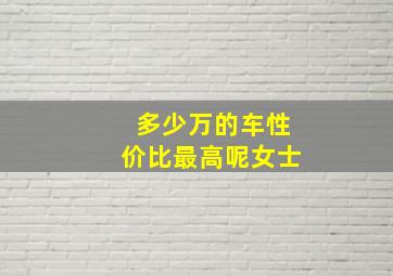 多少万的车性价比最高呢女士