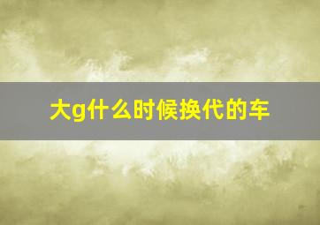 大g什么时候换代的车