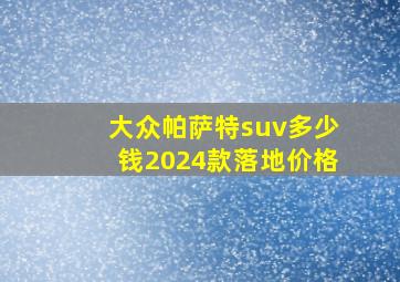 大众帕萨特suv多少钱2024款落地价格