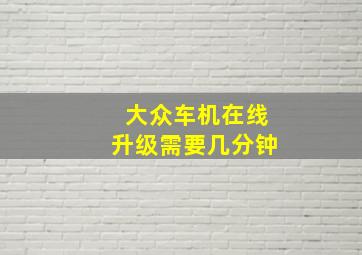 大众车机在线升级需要几分钟