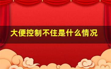 大便控制不住是什么情况