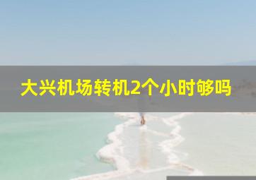 大兴机场转机2个小时够吗