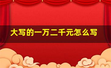 大写的一万二千元怎么写