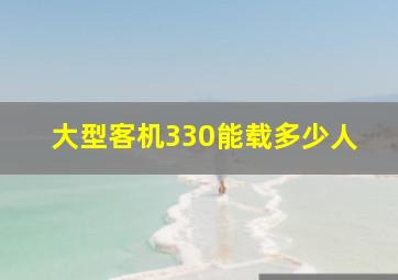 大型客机330能载多少人