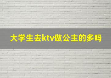 大学生去ktv做公主的多吗