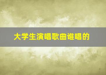 大学生演唱歌曲谁唱的