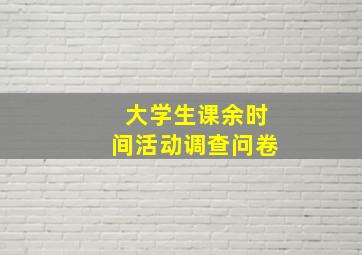 大学生课余时间活动调查问卷