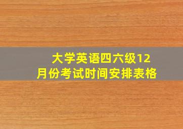 大学英语四六级12月份考试时间安排表格