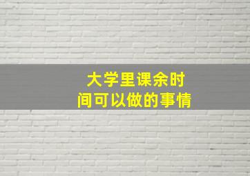 大学里课余时间可以做的事情