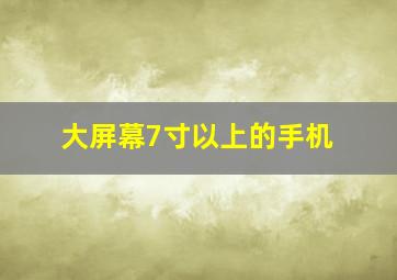 大屏幕7寸以上的手机