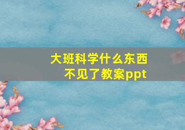 大班科学什么东西不见了教案ppt