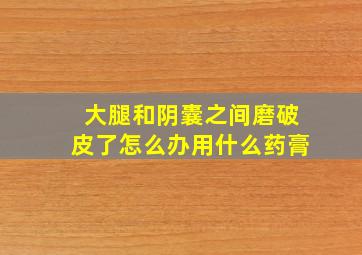 大腿和阴囊之间磨破皮了怎么办用什么药膏