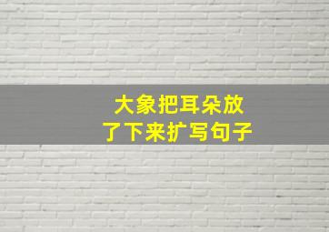 大象把耳朵放了下来扩写句子