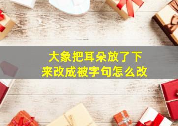 大象把耳朵放了下来改成被字句怎么改