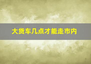 大货车几点才能走市内