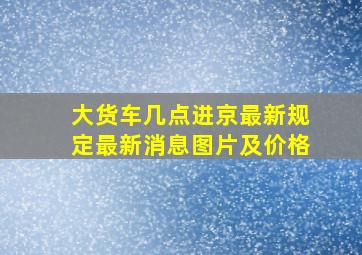 大货车几点进京最新规定最新消息图片及价格