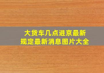 大货车几点进京最新规定最新消息图片大全