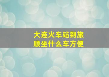 大连火车站到旅顺坐什么车方便