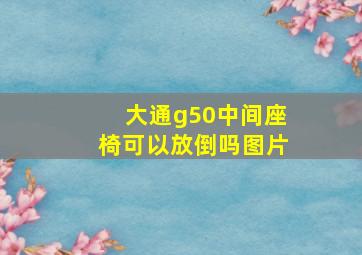 大通g50中间座椅可以放倒吗图片