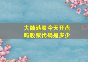 大陆港股今天开盘吗股票代码是多少