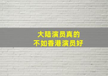 大陆演员真的不如香港演员好