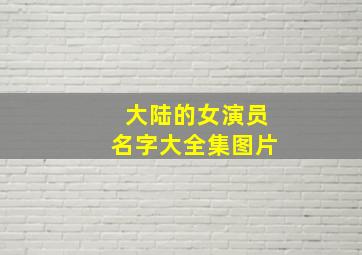 大陆的女演员名字大全集图片