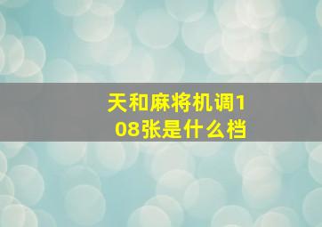 天和麻将机调108张是什么档