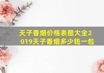 天子香烟价格表图大全2019天子香烟多少钱一包