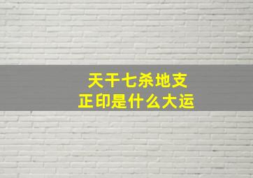 天干七杀地支正印是什么大运