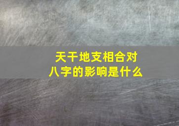 天干地支相合对八字的影响是什么