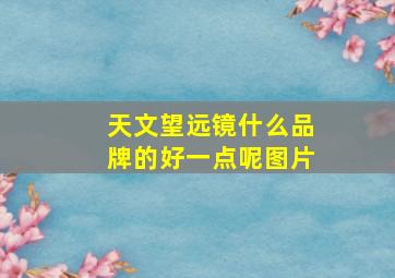 天文望远镜什么品牌的好一点呢图片