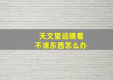 天文望远镜看不清东西怎么办