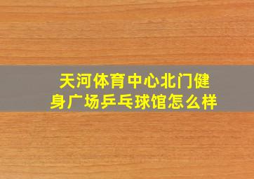 天河体育中心北门健身广场乒乓球馆怎么样