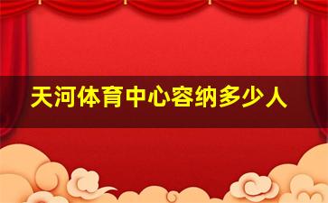 天河体育中心容纳多少人