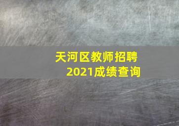 天河区教师招聘2021成绩查询