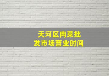 天河区肉菜批发市场营业时间