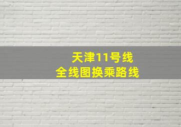 天津11号线全线图换乘路线