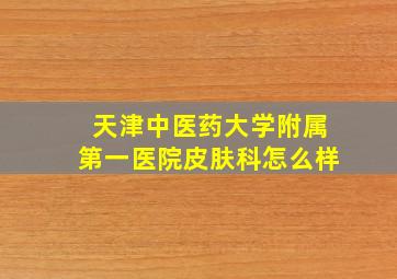 天津中医药大学附属第一医院皮肤科怎么样