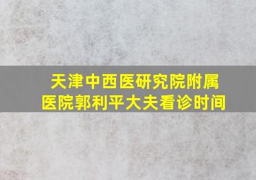 天津中西医研究院附属医院郭利平大夫看诊时间