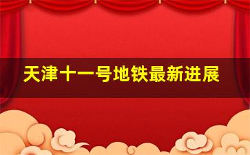 天津十一号地铁最新进展