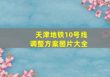 天津地铁10号线调整方案图片大全