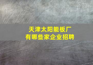 天津太阳能板厂有哪些家企业招聘