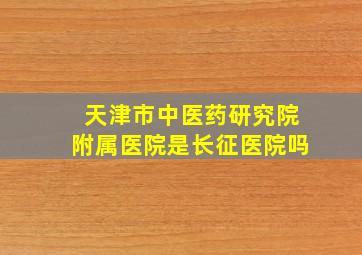 天津市中医药研究院附属医院是长征医院吗