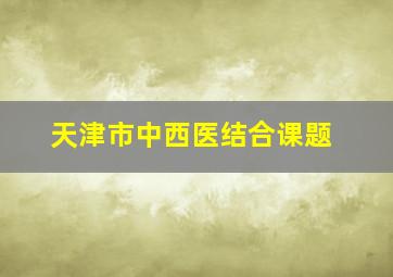 天津市中西医结合课题