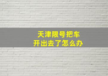 天津限号把车开出去了怎么办