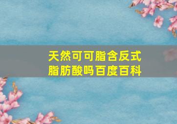 天然可可脂含反式脂肪酸吗百度百科