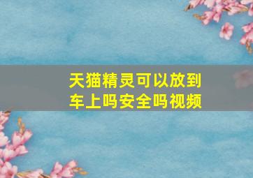 天猫精灵可以放到车上吗安全吗视频