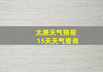 太原天气预报15天天气查询